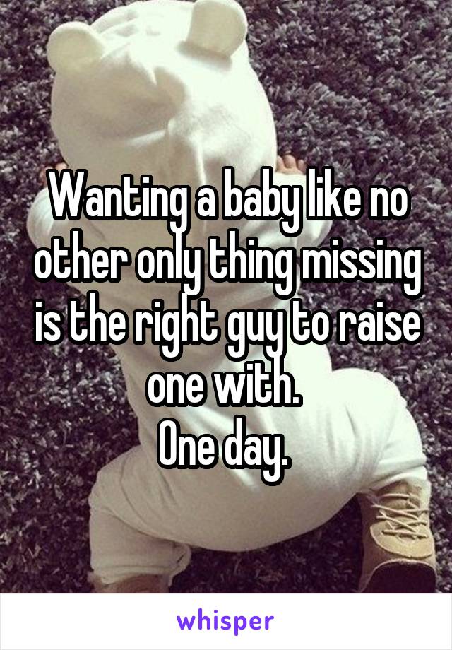 Wanting a baby like no other only thing missing is the right guy to raise one with. 
One day. 
