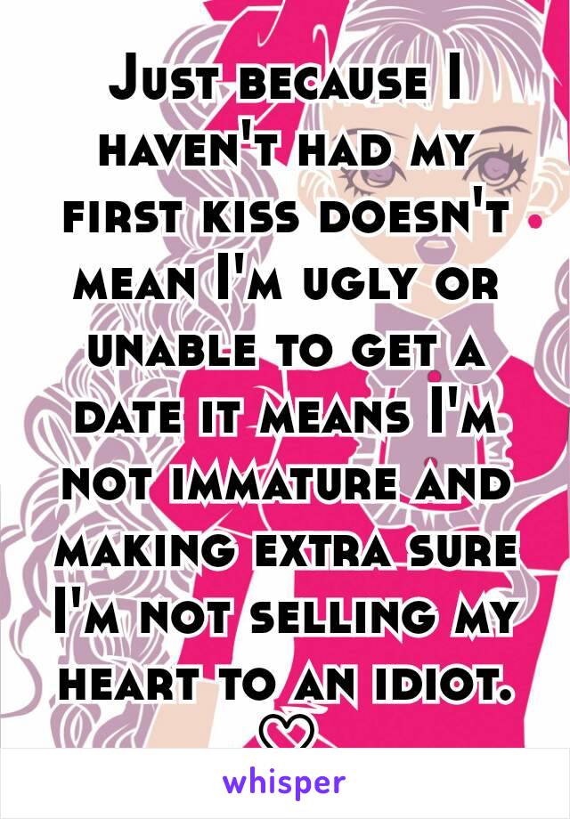 Just because I haven't had my first kiss doesn't mean I'm ugly or unable to get a date it means I'm not immature and making extra sure I'm not selling my heart to an idiot. ♡
