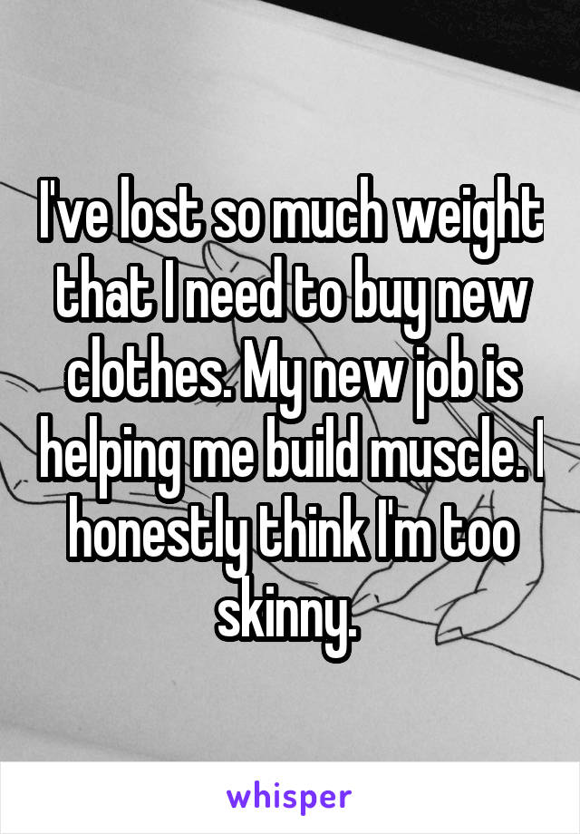 I've lost so much weight that I need to buy new clothes. My new job is helping me build muscle. I honestly think I'm too skinny. 