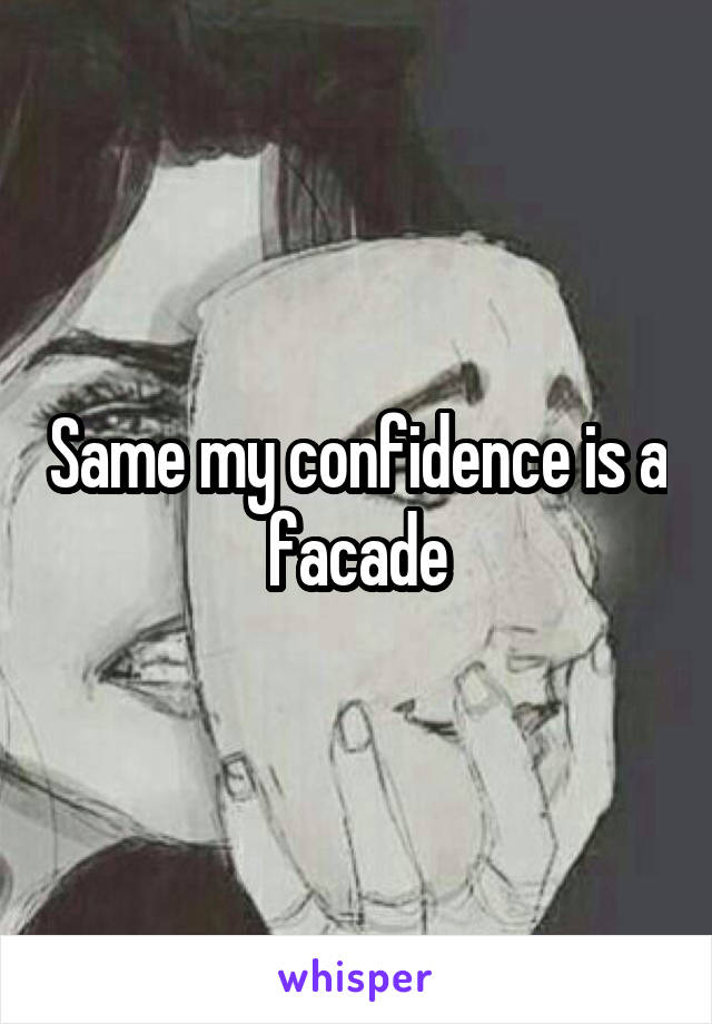 Same my confidence is a facade
