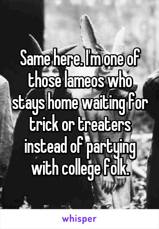 Same here. I'm one of those lameos who stays home waiting for trick or treaters instead of partying with college folk.