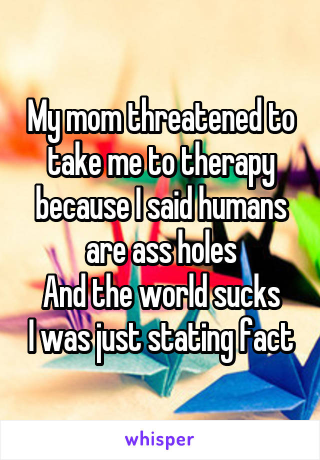 My mom threatened to take me to therapy because I said humans are ass holes
And the world sucks
I was just stating fact