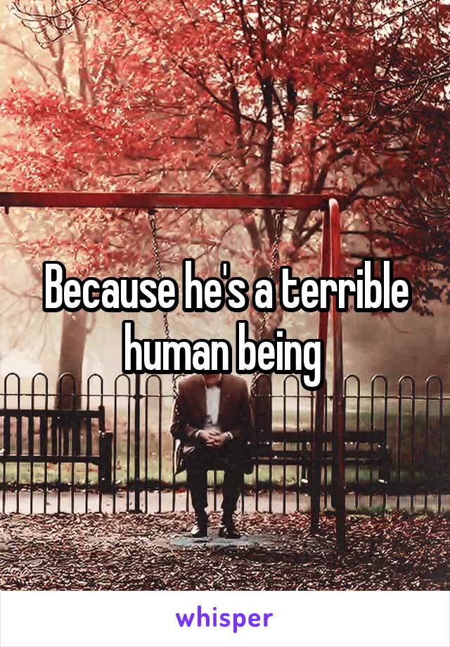 Because he's a terrible human being 