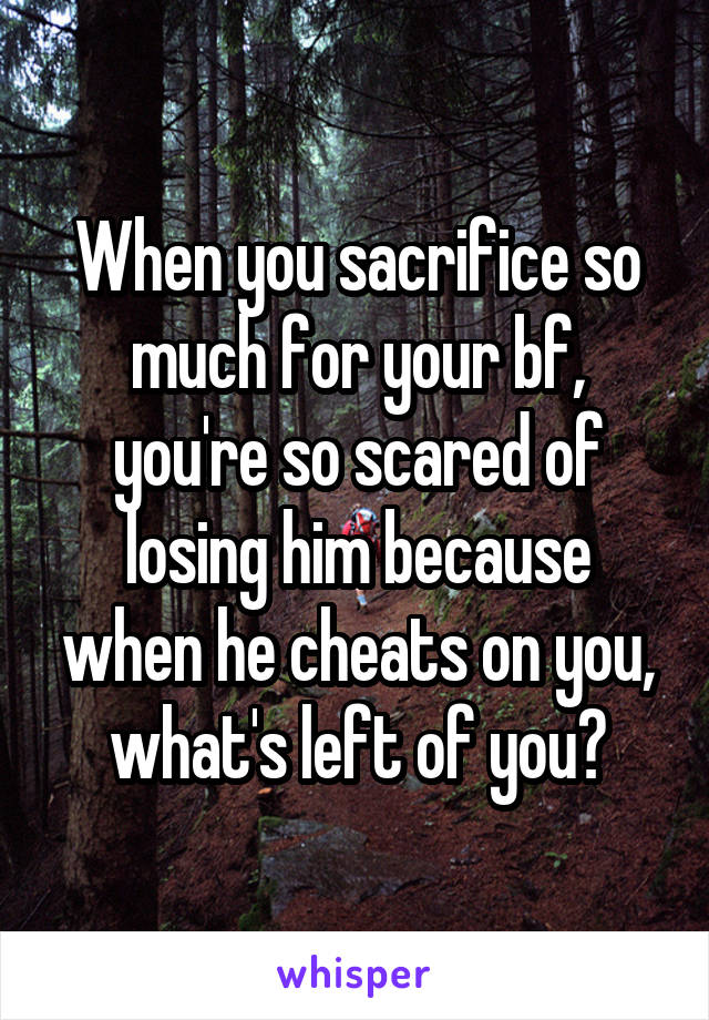 When you sacrifice so much for your bf, you're so scared of losing him because when he cheats on you, what's left of you?