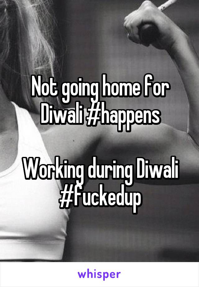 Not going home for Diwali #happens

Working during Diwali #fuckedup