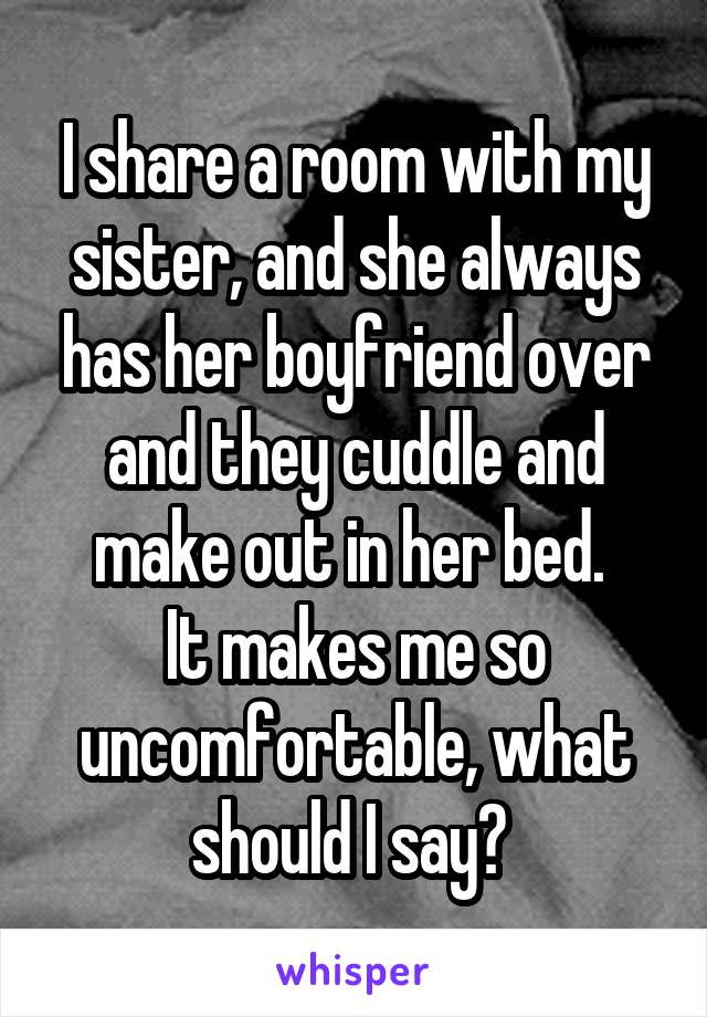 I share a room with my sister, and she always has her boyfriend over and they cuddle and make out in her bed. 
It makes me so uncomfortable, what should I say? 