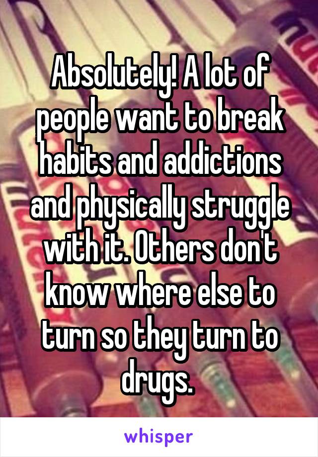 Absolutely! A lot of people want to break habits and addictions and physically struggle with it. Others don't know where else to turn so they turn to drugs. 