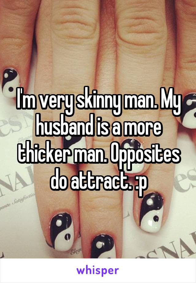 I'm very skinny man. My husband is a more thicker man. Opposites do attract. :p