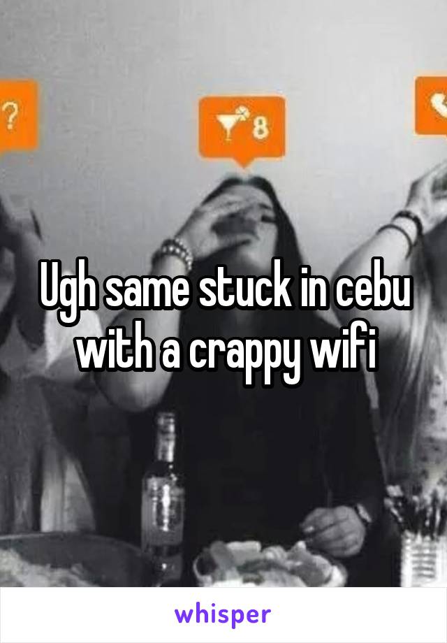 Ugh same stuck in cebu with a crappy wifi