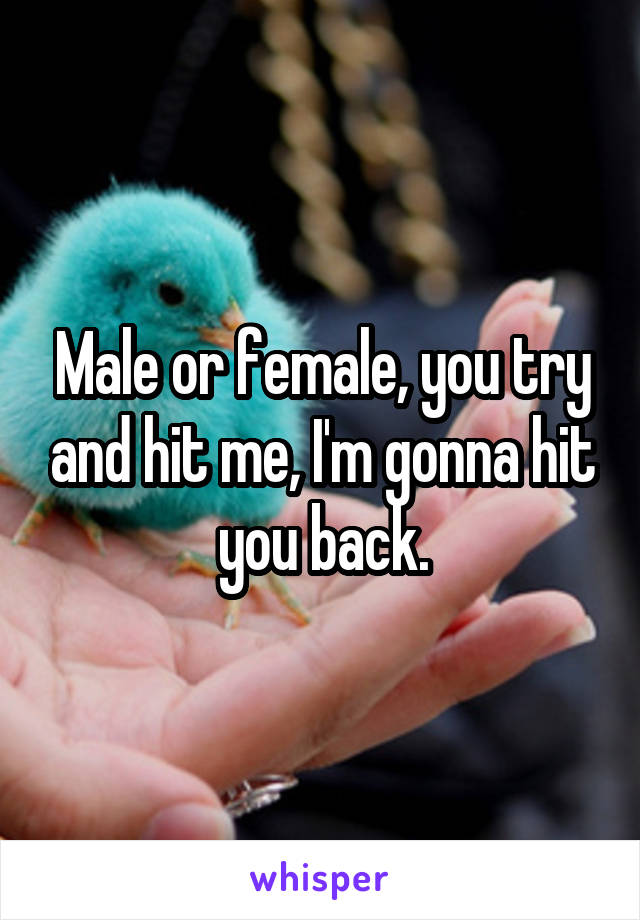 Male or female, you try and hit me, I'm gonna hit you back.