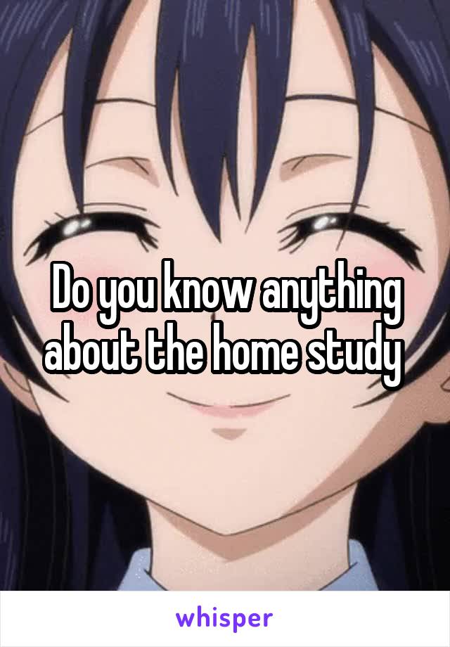 Do you know anything about the home study 