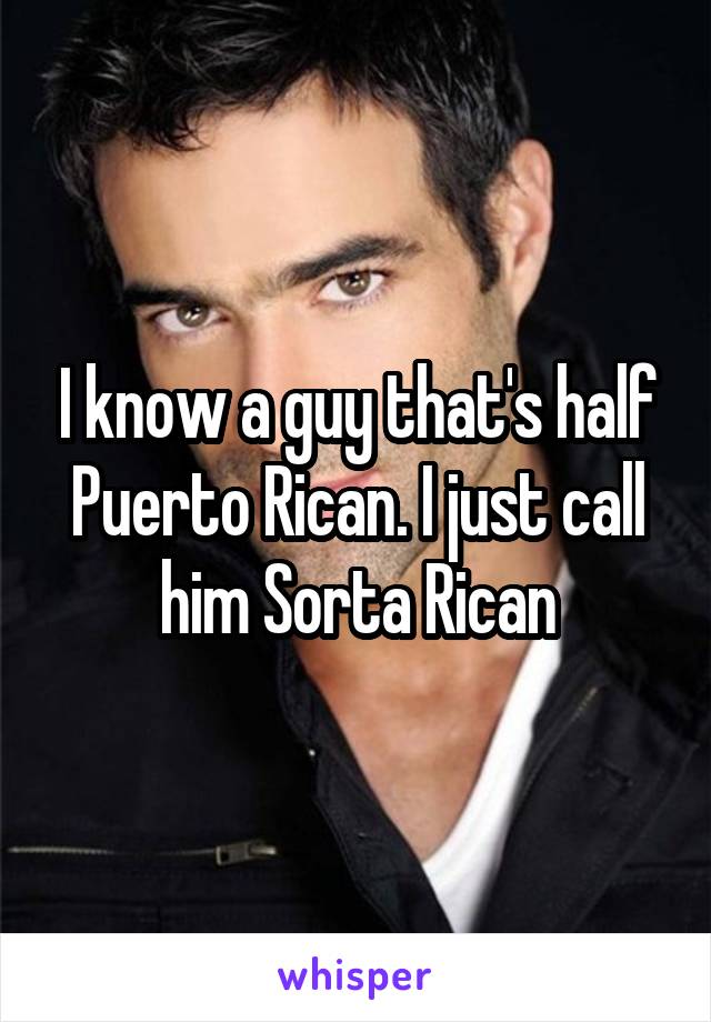 I know a guy that's half Puerto Rican. I just call him Sorta Rican