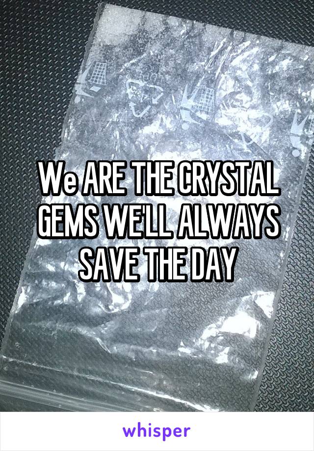 We ARE THE CRYSTAL GEMS WE'LL ALWAYS SAVE THE DAY