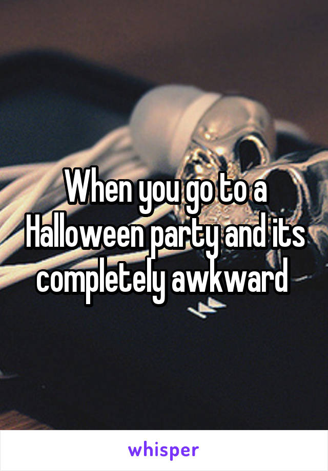When you go to a Halloween party and its completely awkward 