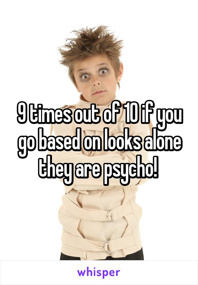 9 times out of 10 if you go based on looks alone they are psycho! 