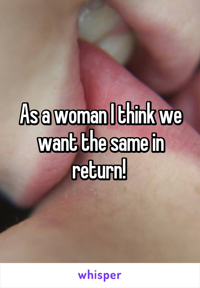 As a woman I think we want the same in return! 