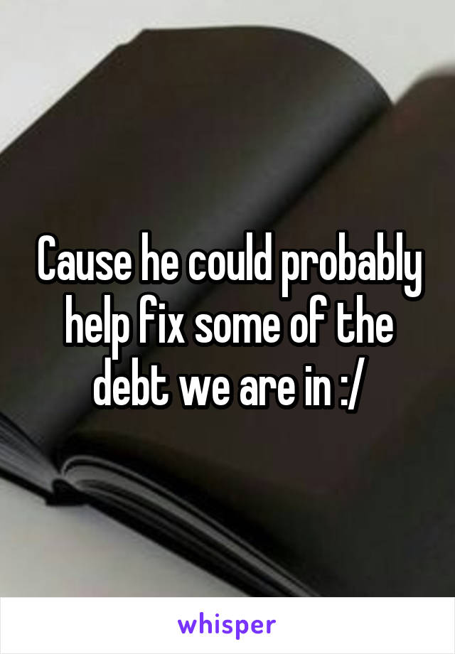 Cause he could probably help fix some of the debt we are in :/
