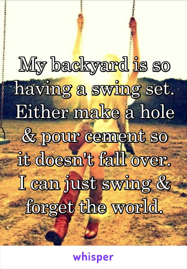 My backyard is so having a swing set. Either make a hole & pour cement so it doesn't fall over. I can just swing & forget the world.