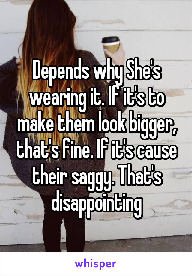Depends why She's wearing it. If it's to make them look bigger, that's fine. If it's cause their saggy. That's disappointing
