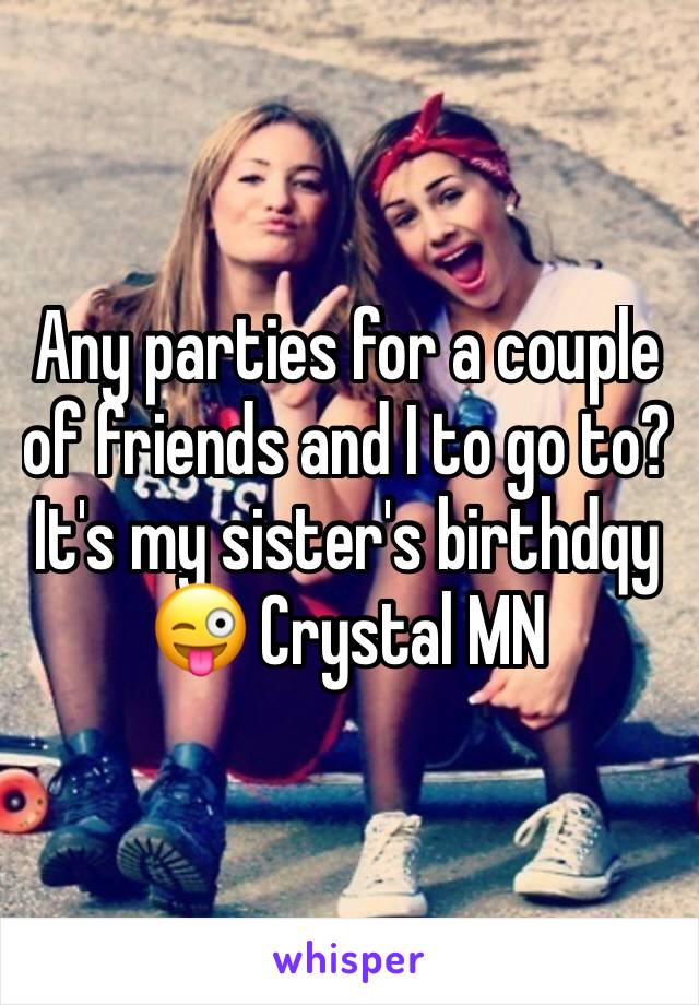 Any parties for a couple of friends and I to go to? It's my sister's birthdqy 😜 Crystal MN 