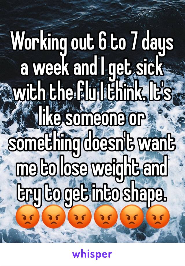 Working out 6 to 7 days a week and I get sick with the flu I think. It's like someone or something doesn't want me to lose weight and try to get into shape. 😡😡😡😡😡😡