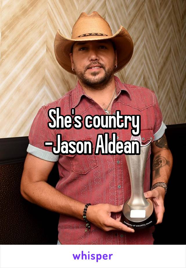 She's country
-Jason Aldean 