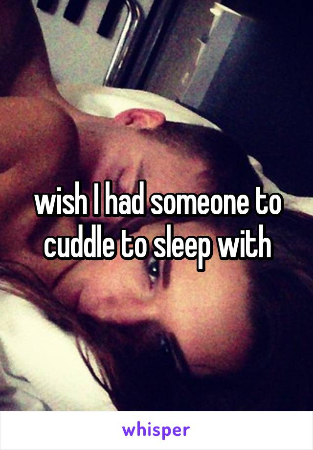wish I had someone to cuddle to sleep with