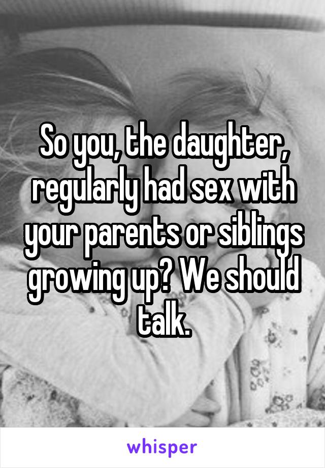 So you, the daughter, regularly had sex with your parents or siblings growing up? We should talk.