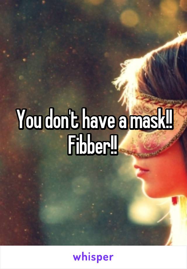 You don't have a mask!! Fibber!! 