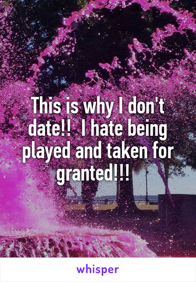 This is why I don't date!!  I hate being played and taken for granted!!!  