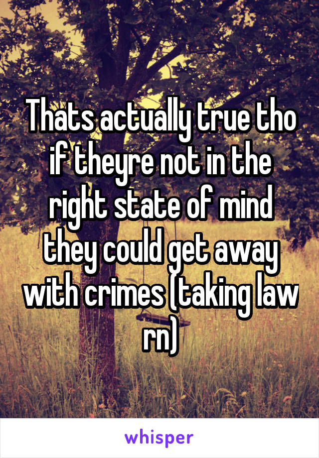 Thats actually true tho if theyre not in the right state of mind they could get away with crimes (taking law rn)