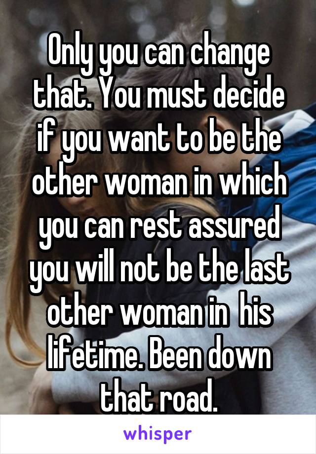 Only you can change that. You must decide if you want to be the other woman in which you can rest assured you will not be the last other woman in  his lifetime. Been down that road.