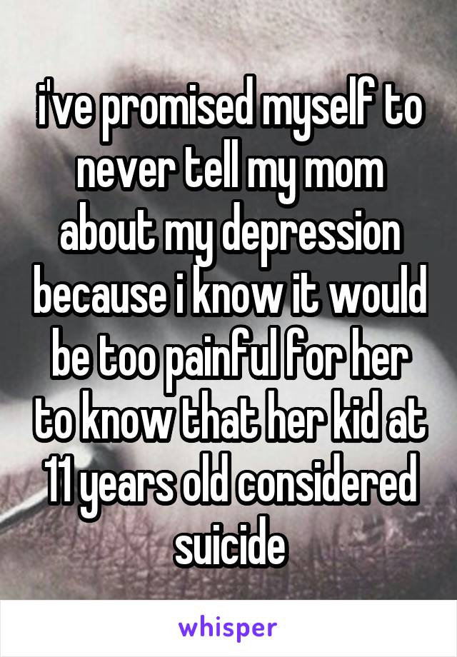 i've promised myself to never tell my mom about my depression because i know it would be too painful for her to know that her kid at 11 years old considered suicide
