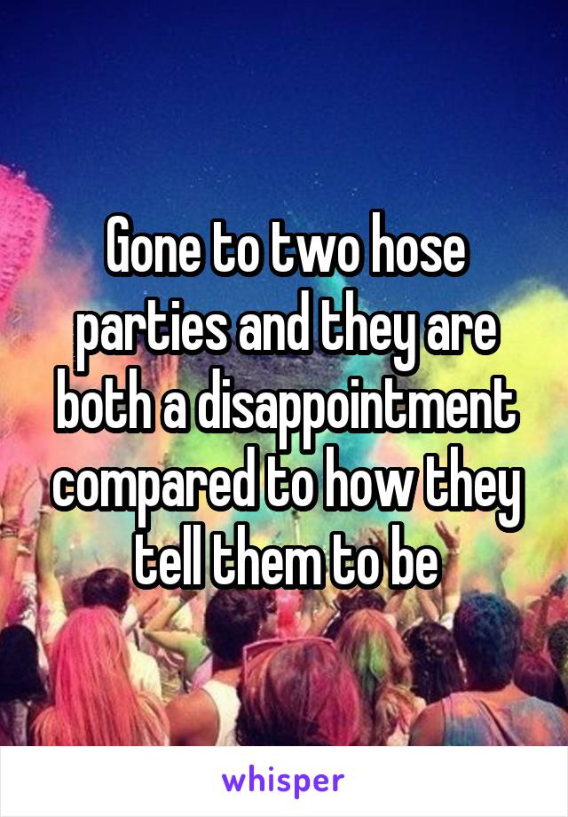 Gone to two hose parties and they are both a disappointment compared to how they tell them to be