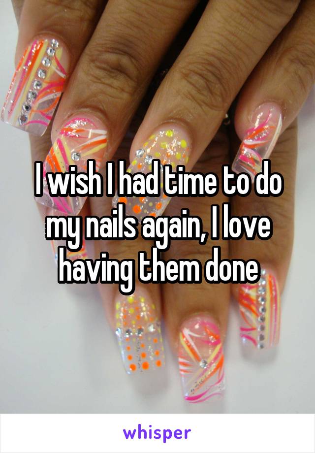 I wish I had time to do my nails again, I love having them done