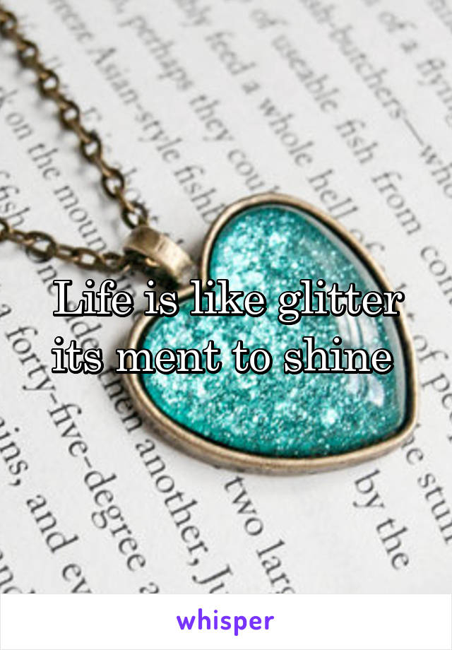 Life is like glitter its ment to shine 