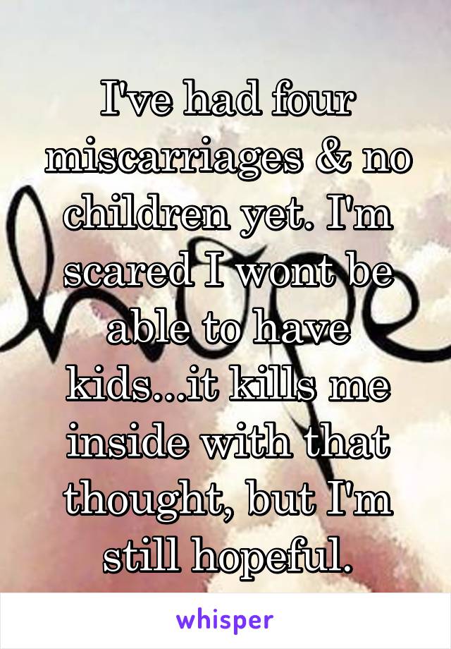 I've had four miscarriages & no children yet. I'm scared I wont be able to have kids...it kills me inside with that thought, but I'm still hopeful.