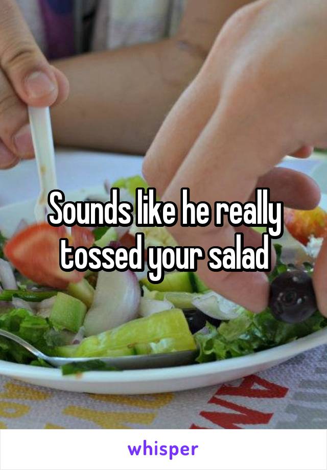 Sounds like he really tossed your salad