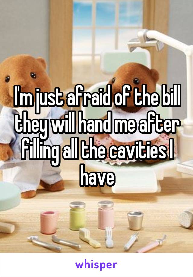 I'm just afraid of the bill they will hand me after filling all the cavities I have