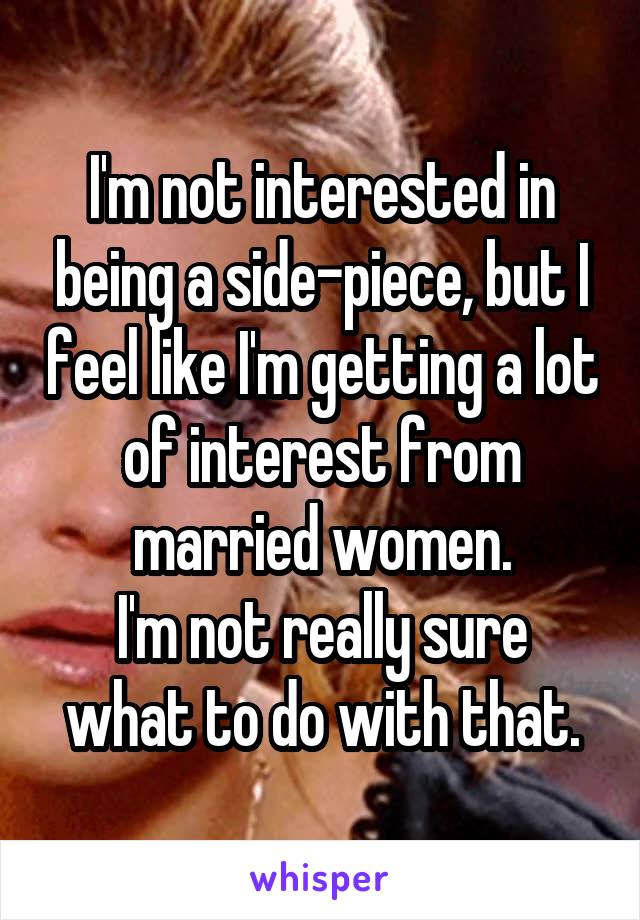 I'm not interested in being a side-piece, but I feel like I'm getting a lot of interest from married women.
I'm not really sure what to do with that.