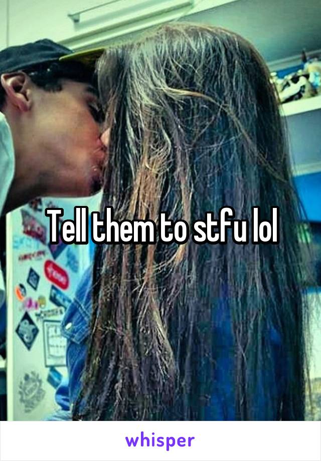 Tell them to stfu lol
