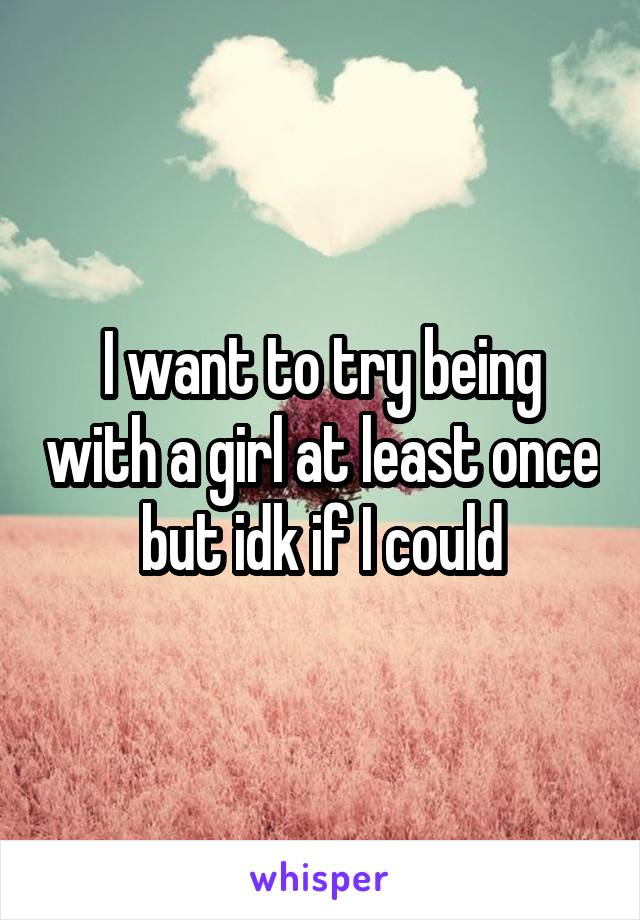 I want to try being with a girl at least once but idk if I could