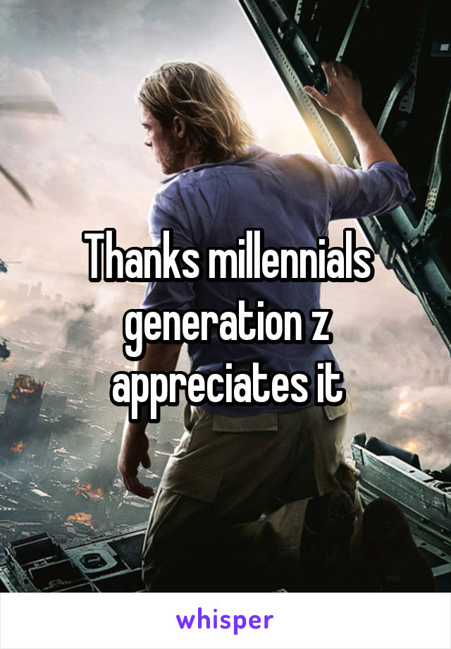 Thanks millennials generation z appreciates it
