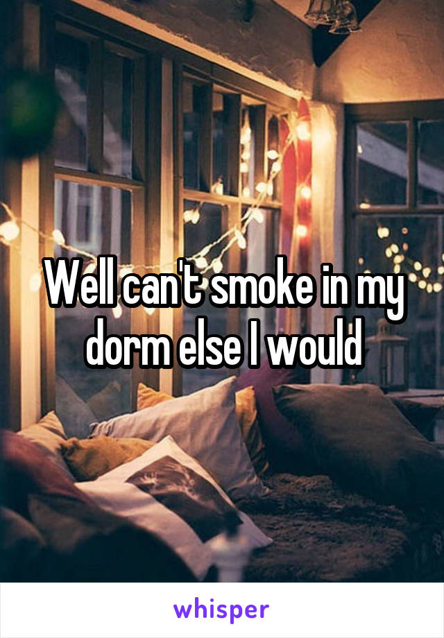 Well can't smoke in my dorm else I would