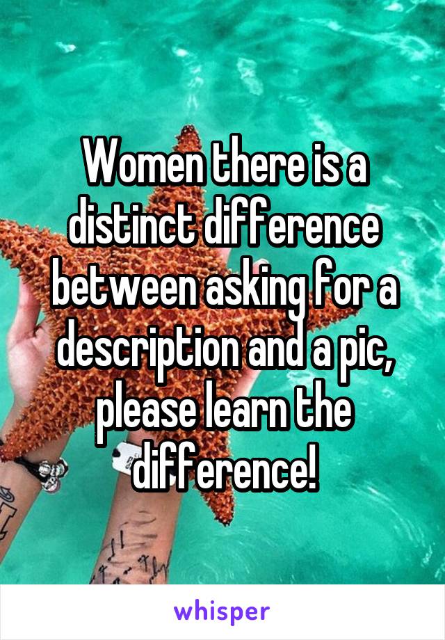 Women there is a distinct difference between asking for a description and a pic, please learn the difference!
