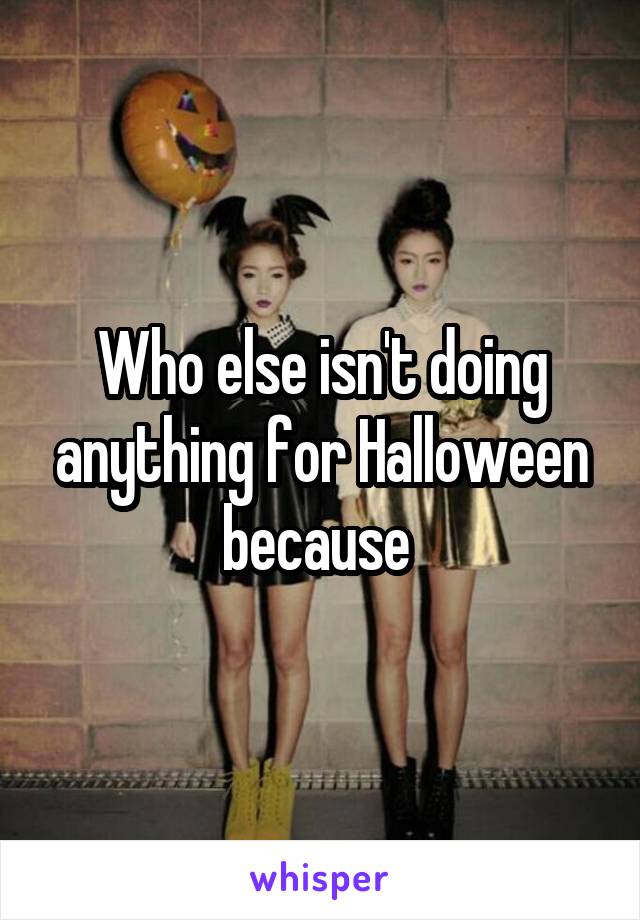 Who else isn't doing anything for Halloween because 
