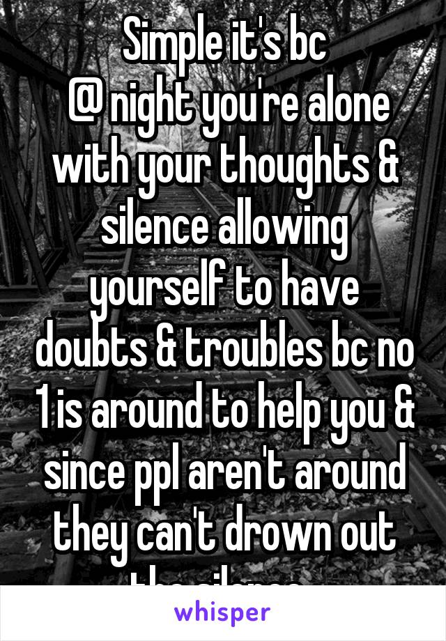 Simple it's bc
 @ night you're alone with your thoughts & silence allowing yourself to have doubts & troubles bc no 1 is around to help you & since ppl aren't around they can't drown out the silence  
