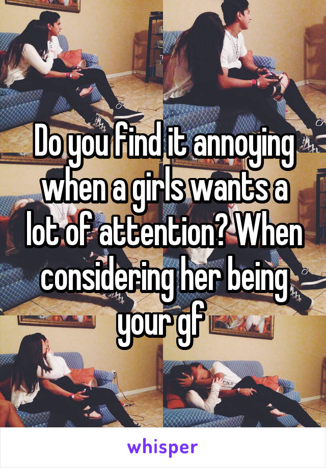 Do you find it annoying when a girls wants a lot of attention? When considering her being your gf 