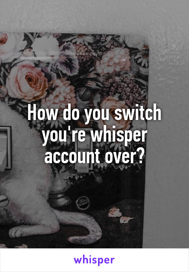 How do you switch you're whisper account over?