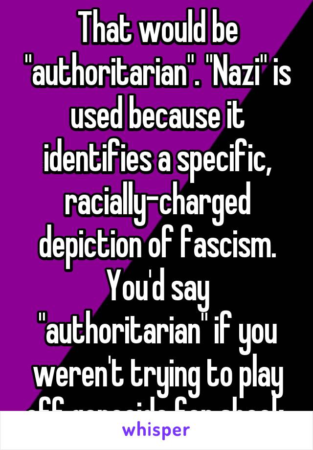 That would be "authoritarian". "Nazi" is used because it identifies a specific, racially-charged depiction of fascism. You'd say "authoritarian" if you weren't trying to play off genocide for shock.